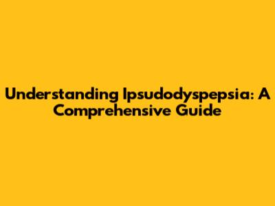 Understanding Ipsudodyspepsia: A Comprehensive Guide