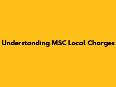 Understanding MSC Local Charges