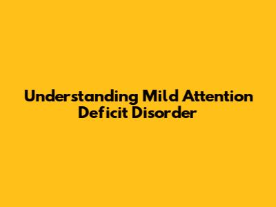 Understanding Mild Attention Deficit Disorder