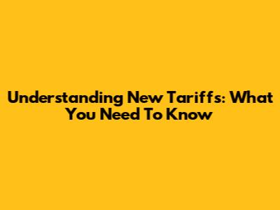 Understanding New Tariffs: What You Need To Know