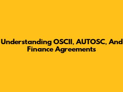 Understanding OSCII, AUTOSC, And Finance Agreements