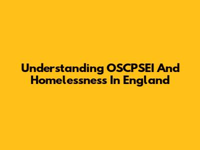 Understanding OSCPSEI And Homelessness In England