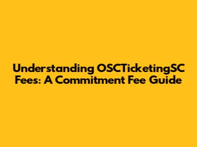 Understanding OSCTicketingSC Fees: A Commitment Fee Guide