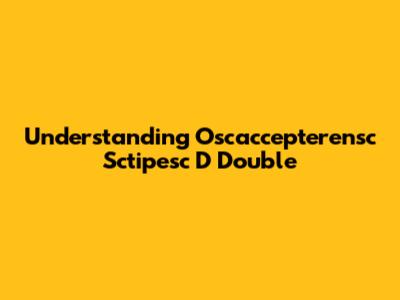 Understanding Oscaccepterensc Sctipesc D Double