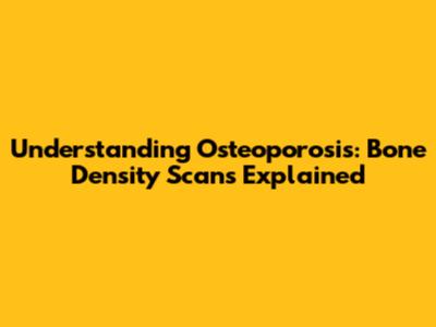 Understanding Osteoporosis: Bone Density Scans Explained