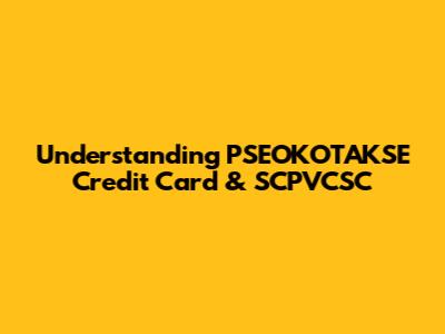 Understanding PSEOKOTAKSE Credit Card & SCPVCSC