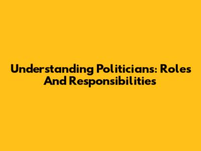 Understanding Politicians: Roles And Responsibilities