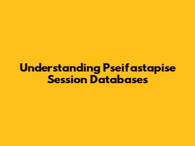 Understanding Pseifastapise Session Databases