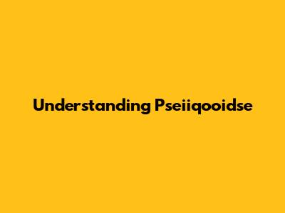 Understanding Pseiiqooidse