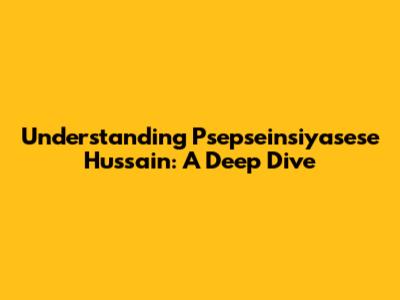 Understanding Psepseinsiyasese Hussain: A Deep Dive