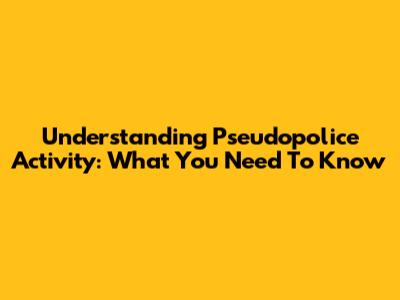 Understanding Pseudopolice Activity: What You Need To Know
