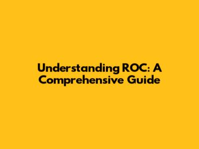 Understanding ROC: A Comprehensive Guide