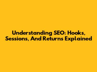 Understanding SEO: Hooks, Sessions, And Returns Explained
