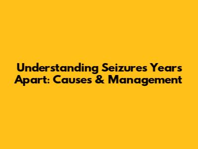 Understanding Seizures Years Apart: Causes & Management