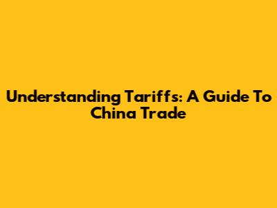 Understanding Tariffs: A Guide To China Trade