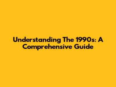 Understanding The 1990s: A Comprehensive Guide