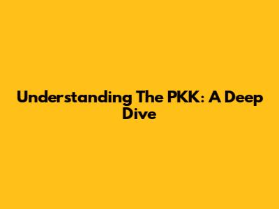Understanding The PKK: A Deep Dive