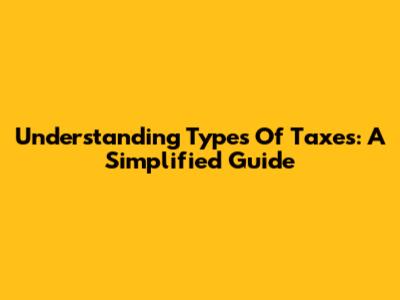 Understanding Types Of Taxes: A Simplified Guide