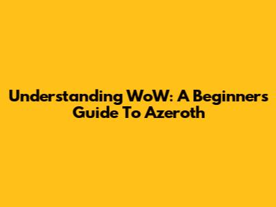 Understanding WoW: A Beginner's Guide To Azeroth