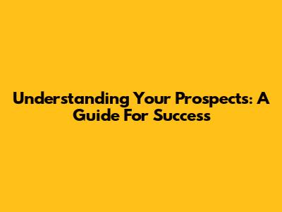 Understanding Your Prospects: A Guide For Success