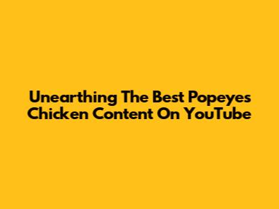 Unearthing The Best Popeyes Chicken Content On YouTube