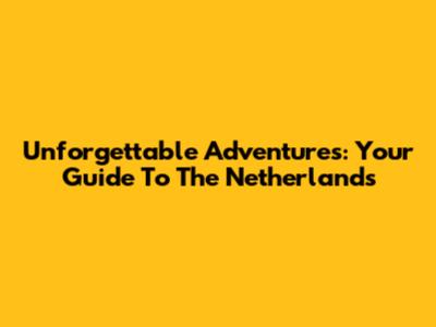 Unforgettable Adventures: Your Guide To The Netherlands