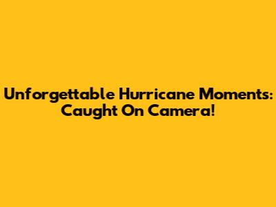 Unforgettable Hurricane Moments: Caught On Camera!