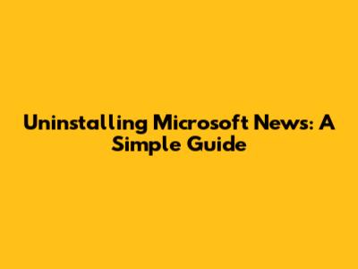 Uninstalling Microsoft News: A Simple Guide