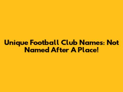 Unique Football Club Names: Not Named After A Place!