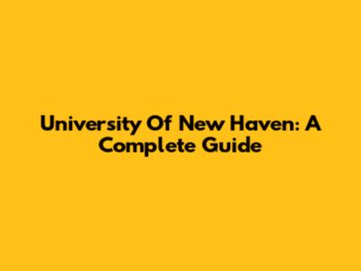 University Of New Haven: A Complete Guide