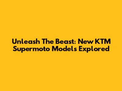 Unleash The Beast: New KTM Supermoto Models Explored