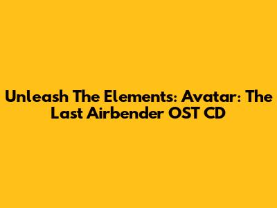 Unleash The Elements: Avatar: The Last Airbender OST CD
