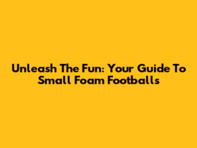Unleash The Fun: Your Guide To Small Foam Footballs