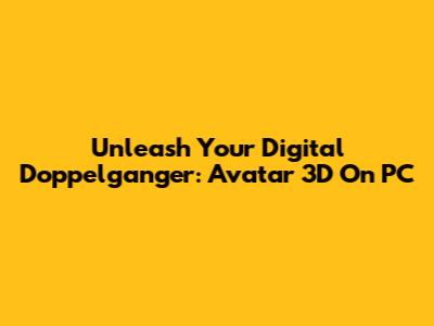 Unleash Your Digital Doppelganger: Avatar 3D On PC