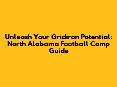 Unleash Your Gridiron Potential: North Alabama Football Camp Guide
