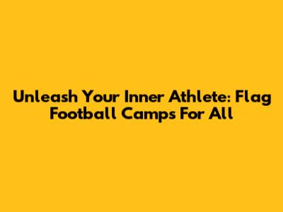 Unleash Your Inner Athlete: Flag Football Camps For All
