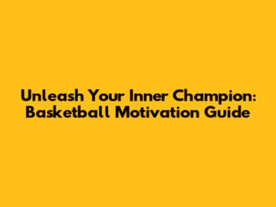 Unleash Your Inner Champion: Basketball Motivation Guide