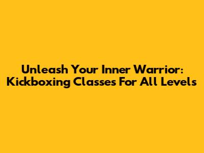 Unleash Your Inner Warrior: Kickboxing Classes For All Levels