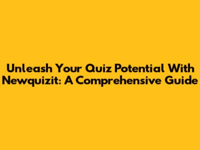 Unleash Your Quiz Potential With Newquizit: A Comprehensive Guide