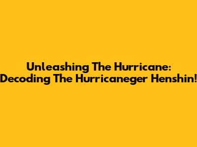 Unleashing The Hurricane: Decoding The Hurricaneger Henshin!