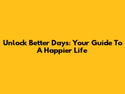 Unlock Better Days: Your Guide To A Happier Life