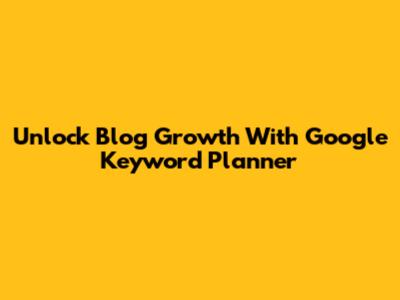 Unlock Blog Growth With Google Keyword Planner