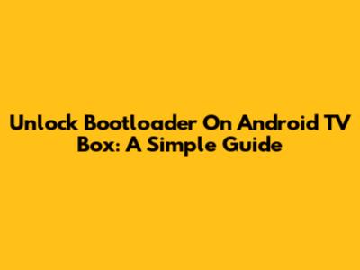 Unlock Bootloader On Android TV Box: A Simple Guide