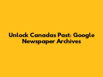 Unlock Canada's Past: Google Newspaper Archives