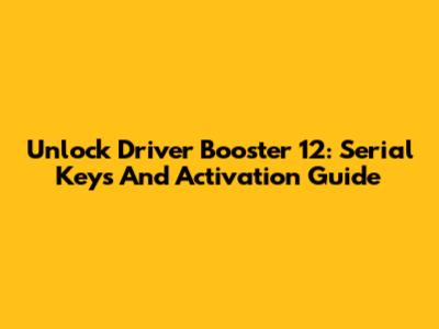 Unlock Driver Booster 12: Serial Keys And Activation Guide