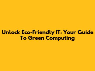 Unlock Eco-Friendly IT: Your Guide To Green Computing