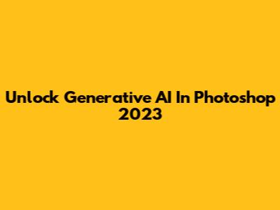 Unlock Generative AI In Photoshop 2023