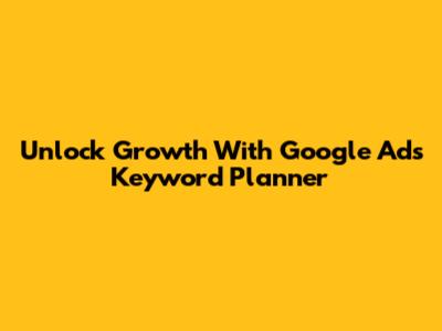 Unlock Growth With Google Ads Keyword Planner