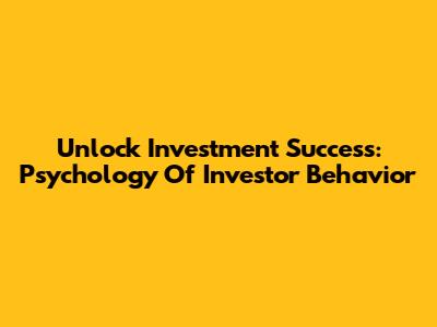 Unlock Investment Success: Psychology Of Investor Behavior