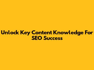 Unlock Key Content Knowledge For SEO Success